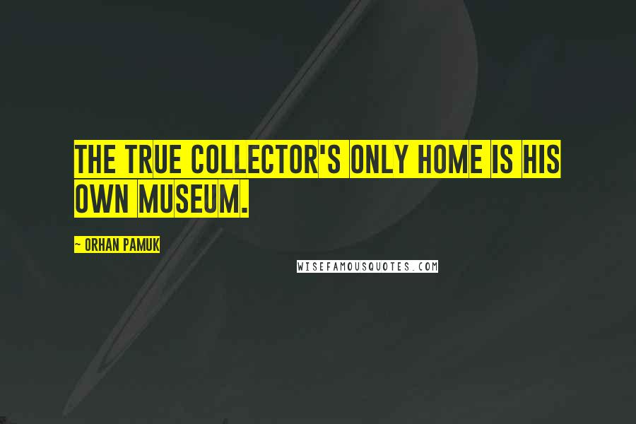 Orhan Pamuk Quotes: The true collector's only home is his own museum.