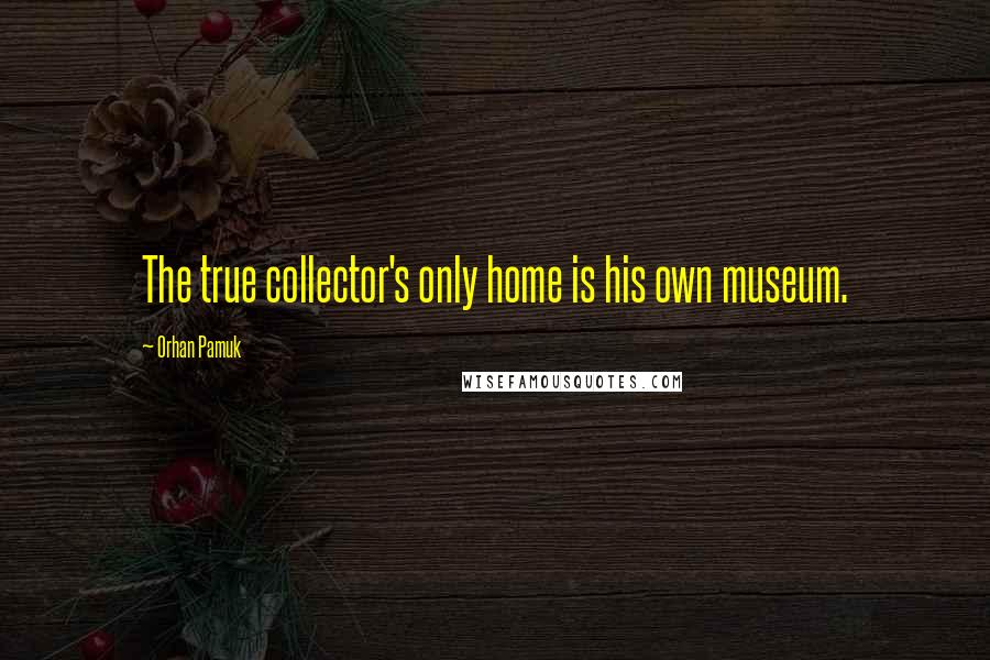 Orhan Pamuk Quotes: The true collector's only home is his own museum.