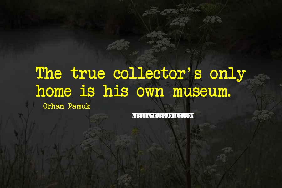 Orhan Pamuk Quotes: The true collector's only home is his own museum.