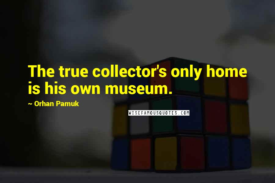 Orhan Pamuk Quotes: The true collector's only home is his own museum.