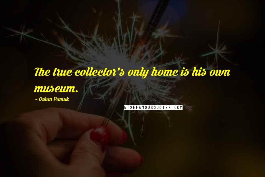 Orhan Pamuk Quotes: The true collector's only home is his own museum.