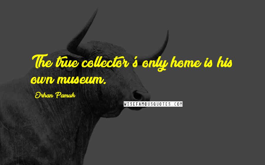 Orhan Pamuk Quotes: The true collector's only home is his own museum.