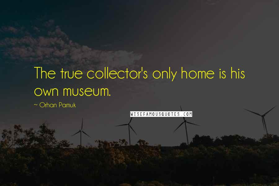 Orhan Pamuk Quotes: The true collector's only home is his own museum.