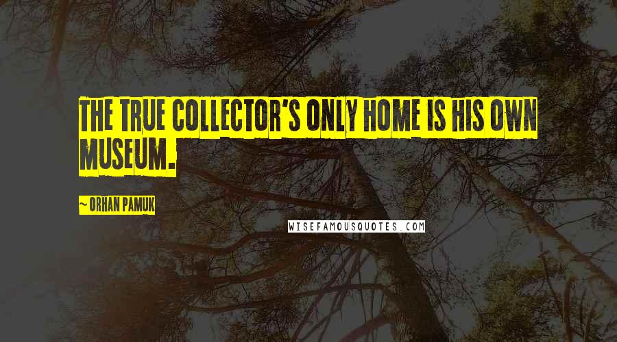 Orhan Pamuk Quotes: The true collector's only home is his own museum.
