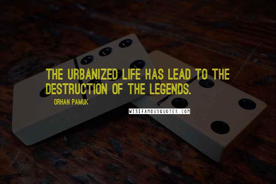 Orhan Pamuk Quotes: The urbanized life has lead to the destruction of the legends.