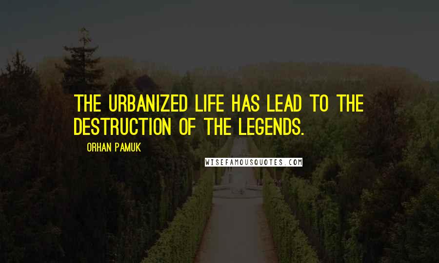 Orhan Pamuk Quotes: The urbanized life has lead to the destruction of the legends.