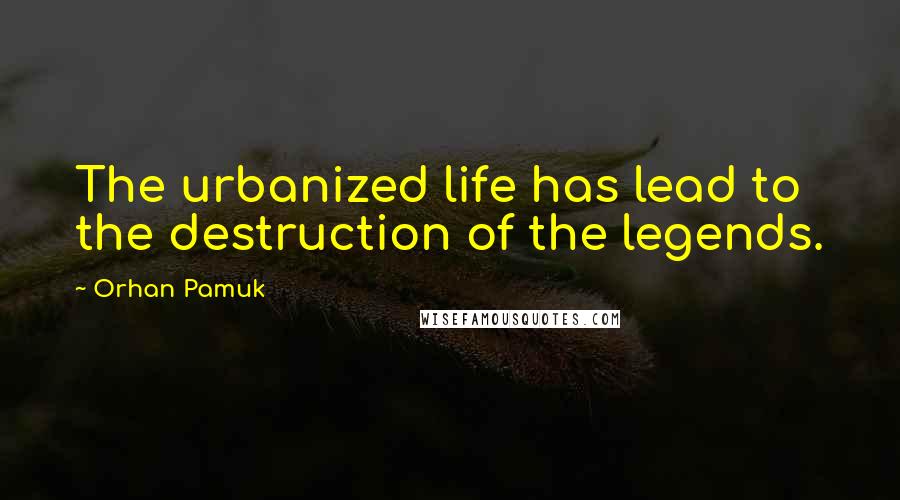 Orhan Pamuk Quotes: The urbanized life has lead to the destruction of the legends.