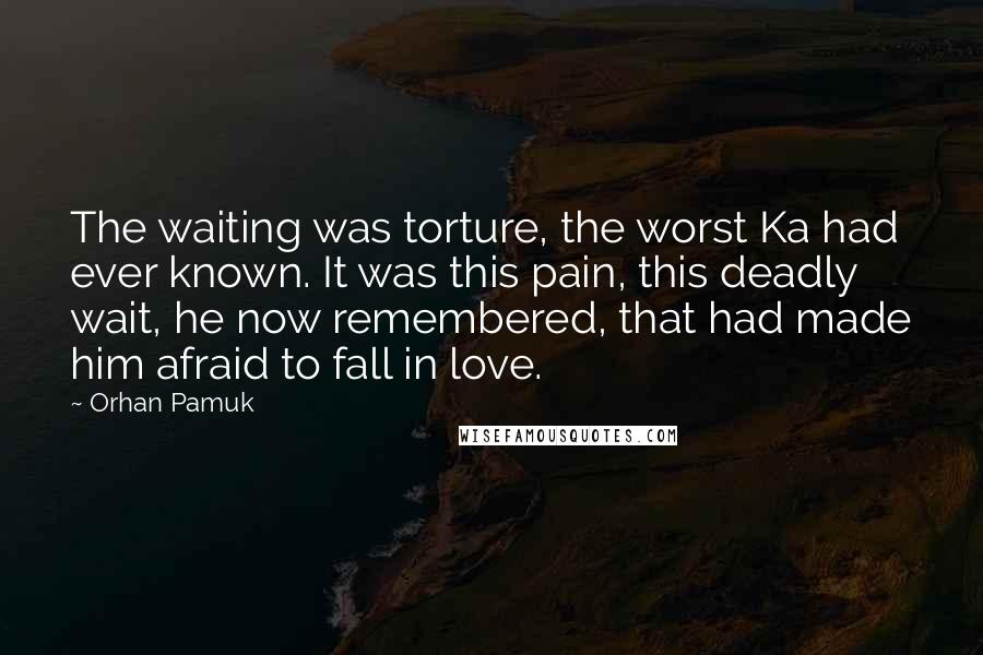 Orhan Pamuk Quotes: The waiting was torture, the worst Ka had ever known. It was this pain, this deadly wait, he now remembered, that had made him afraid to fall in love.