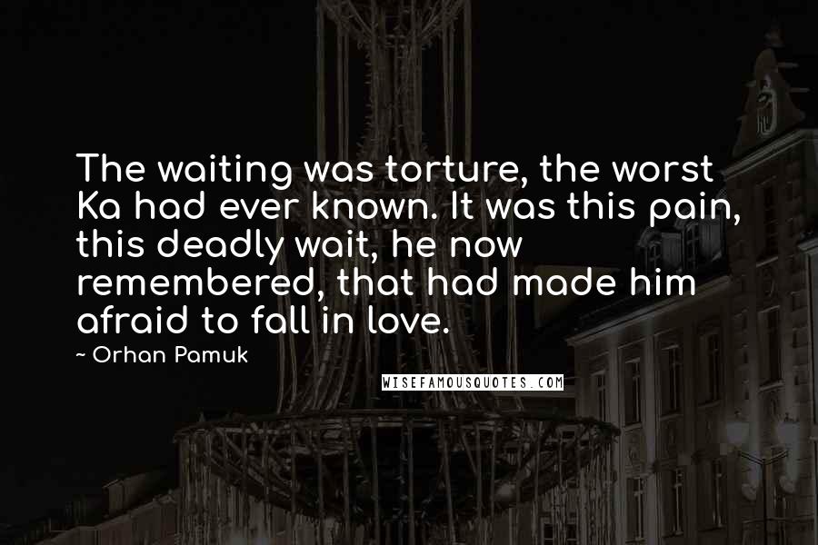 Orhan Pamuk Quotes: The waiting was torture, the worst Ka had ever known. It was this pain, this deadly wait, he now remembered, that had made him afraid to fall in love.