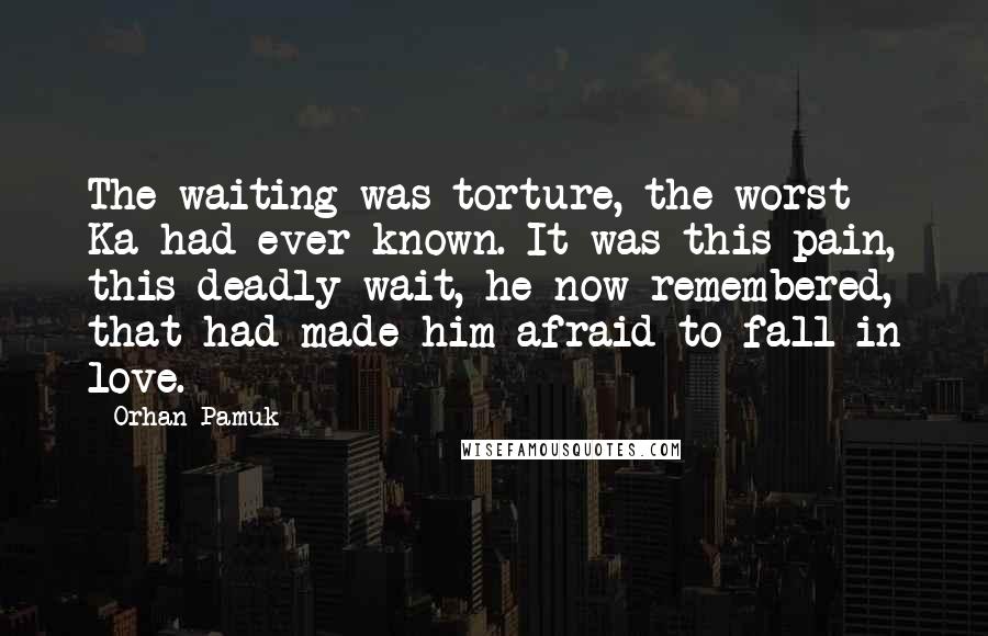 Orhan Pamuk Quotes: The waiting was torture, the worst Ka had ever known. It was this pain, this deadly wait, he now remembered, that had made him afraid to fall in love.