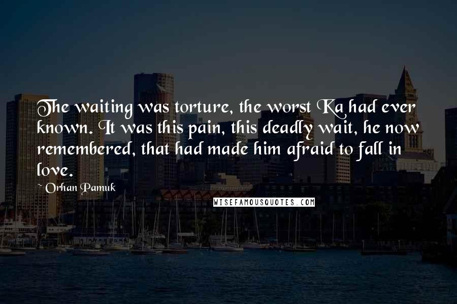 Orhan Pamuk Quotes: The waiting was torture, the worst Ka had ever known. It was this pain, this deadly wait, he now remembered, that had made him afraid to fall in love.
