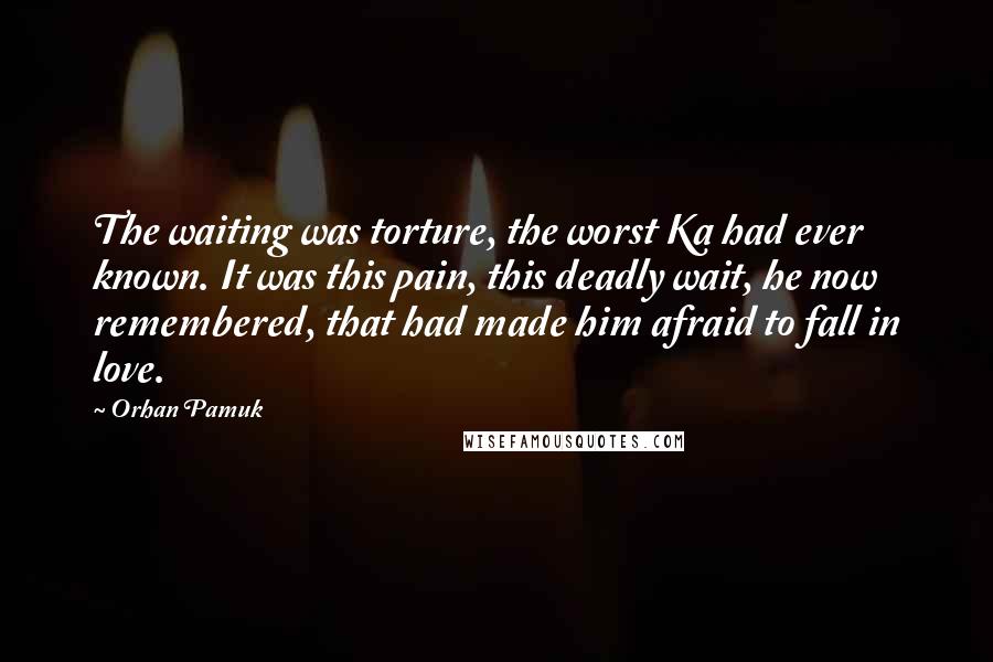 Orhan Pamuk Quotes: The waiting was torture, the worst Ka had ever known. It was this pain, this deadly wait, he now remembered, that had made him afraid to fall in love.