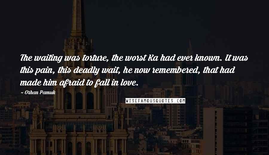 Orhan Pamuk Quotes: The waiting was torture, the worst Ka had ever known. It was this pain, this deadly wait, he now remembered, that had made him afraid to fall in love.