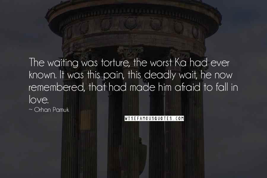 Orhan Pamuk Quotes: The waiting was torture, the worst Ka had ever known. It was this pain, this deadly wait, he now remembered, that had made him afraid to fall in love.