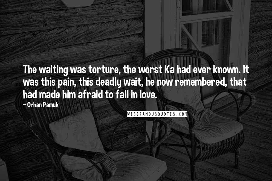 Orhan Pamuk Quotes: The waiting was torture, the worst Ka had ever known. It was this pain, this deadly wait, he now remembered, that had made him afraid to fall in love.