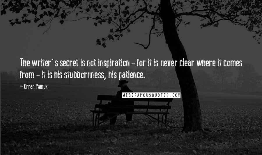 Orhan Pamuk Quotes: The writer's secret is not inspiration - for it is never clear where it comes from - it is his stubbornness, his patience.