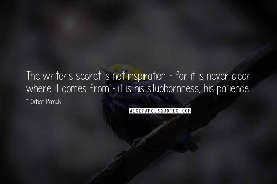 Orhan Pamuk Quotes: The writer's secret is not inspiration - for it is never clear where it comes from - it is his stubbornness, his patience.