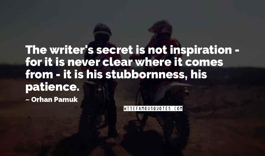 Orhan Pamuk Quotes: The writer's secret is not inspiration - for it is never clear where it comes from - it is his stubbornness, his patience.