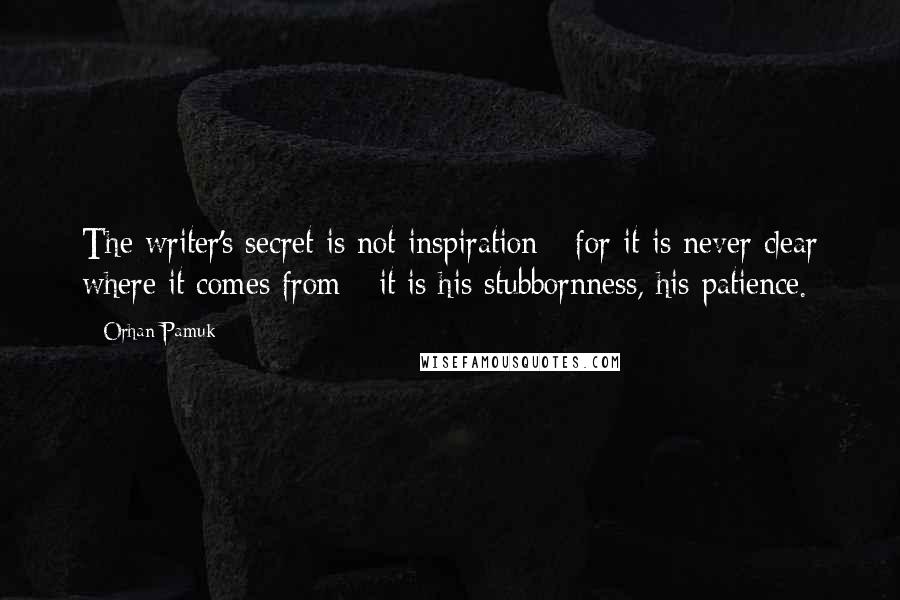 Orhan Pamuk Quotes: The writer's secret is not inspiration - for it is never clear where it comes from - it is his stubbornness, his patience.