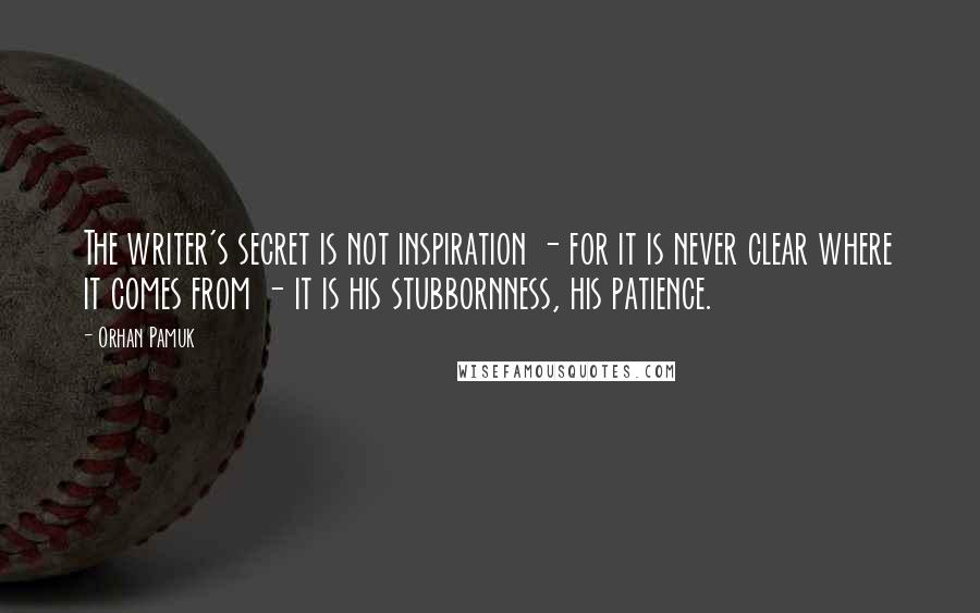 Orhan Pamuk Quotes: The writer's secret is not inspiration - for it is never clear where it comes from - it is his stubbornness, his patience.