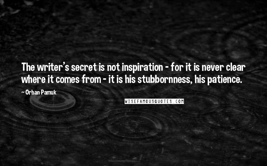 Orhan Pamuk Quotes: The writer's secret is not inspiration - for it is never clear where it comes from - it is his stubbornness, his patience.