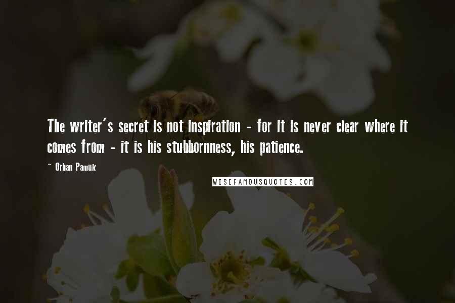 Orhan Pamuk Quotes: The writer's secret is not inspiration - for it is never clear where it comes from - it is his stubbornness, his patience.