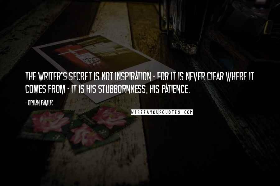 Orhan Pamuk Quotes: The writer's secret is not inspiration - for it is never clear where it comes from - it is his stubbornness, his patience.