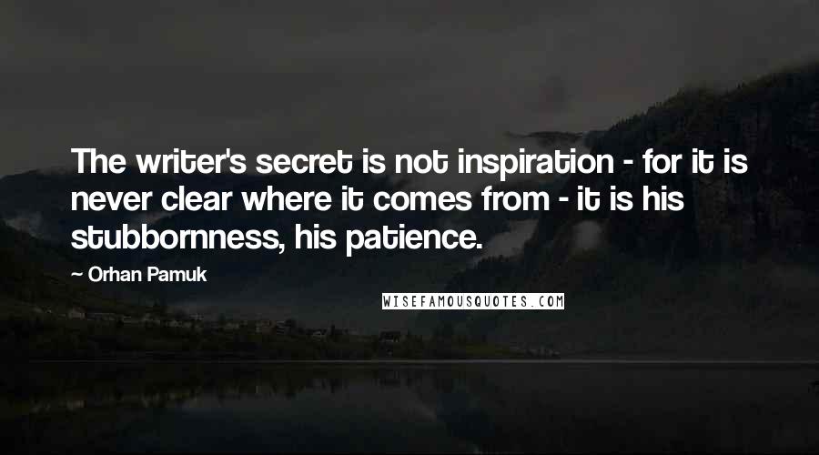 Orhan Pamuk Quotes: The writer's secret is not inspiration - for it is never clear where it comes from - it is his stubbornness, his patience.