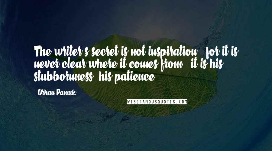 Orhan Pamuk Quotes: The writer's secret is not inspiration - for it is never clear where it comes from - it is his stubbornness, his patience.