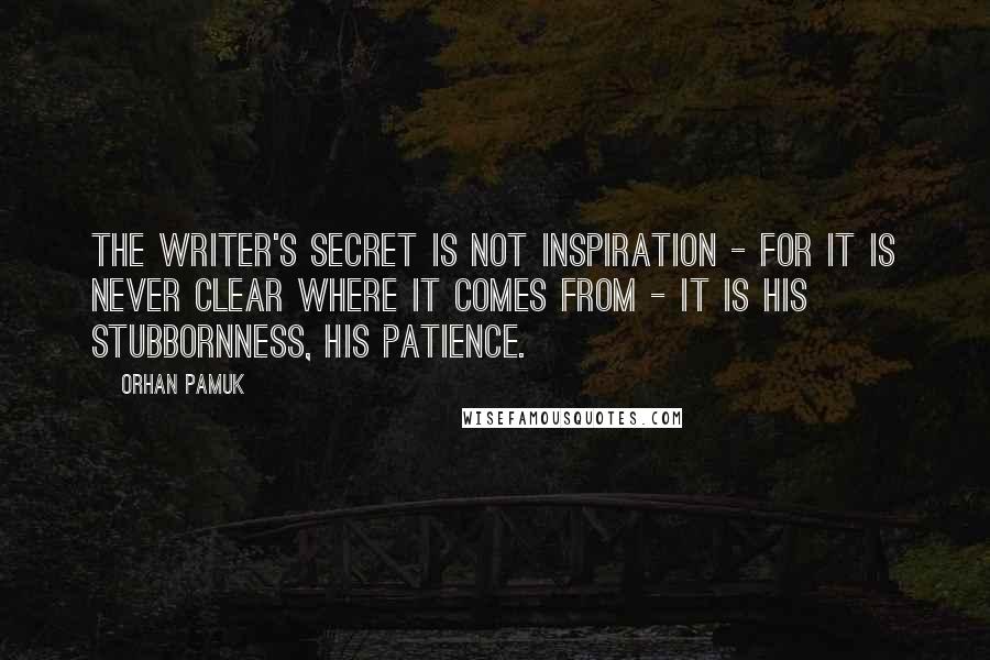 Orhan Pamuk Quotes: The writer's secret is not inspiration - for it is never clear where it comes from - it is his stubbornness, his patience.