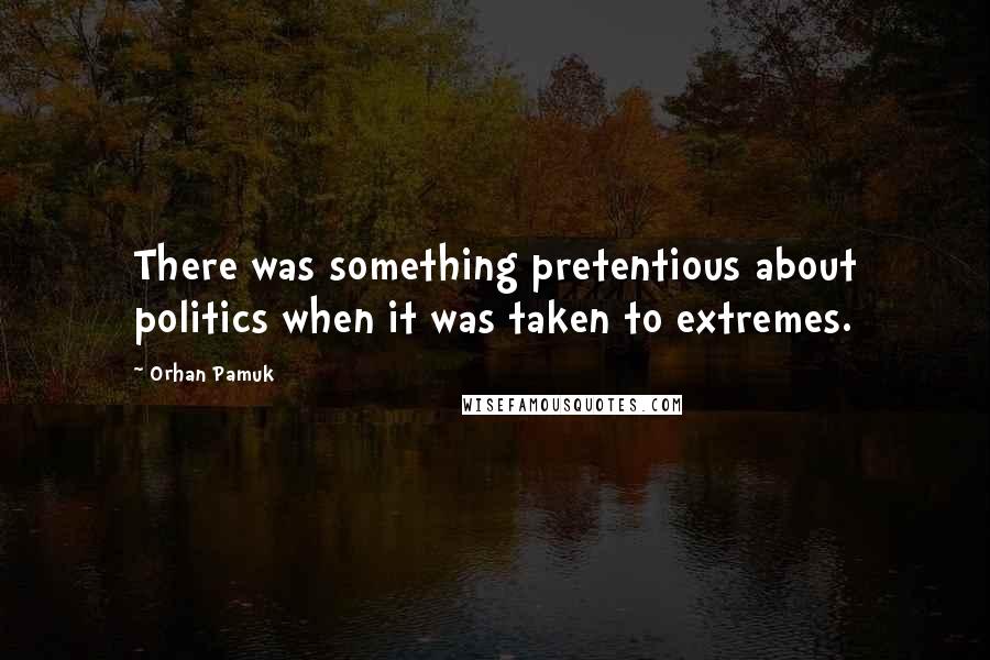 Orhan Pamuk Quotes: There was something pretentious about politics when it was taken to extremes.
