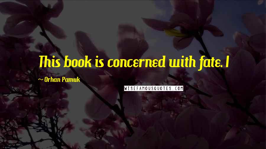 Orhan Pamuk Quotes: This book is concerned with fate. I