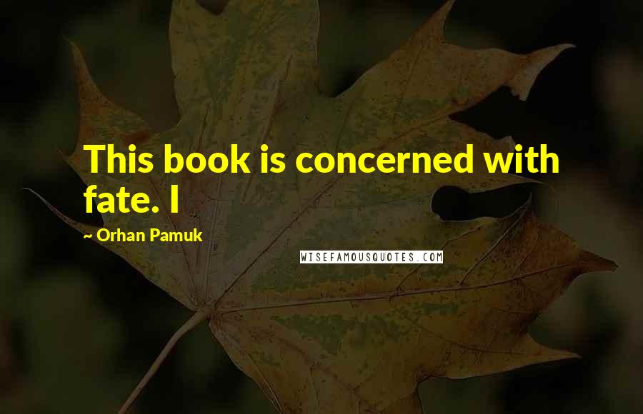 Orhan Pamuk Quotes: This book is concerned with fate. I