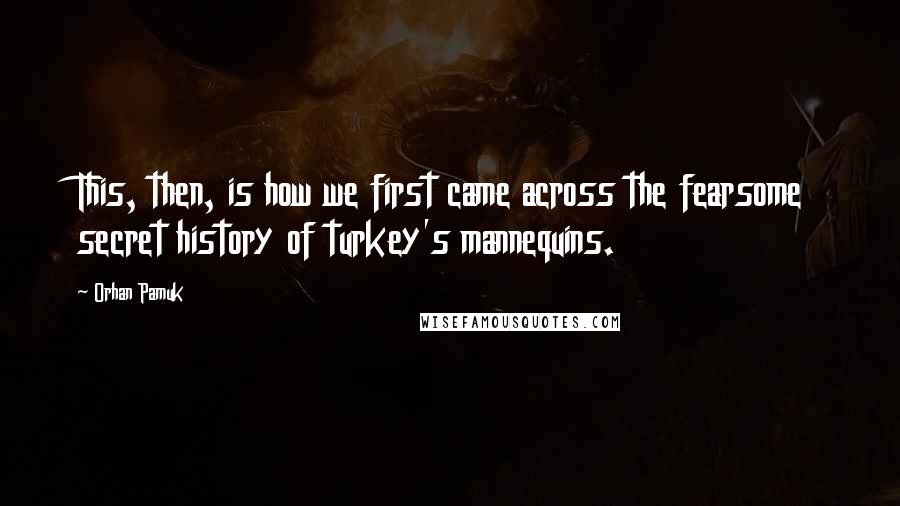Orhan Pamuk Quotes: This, then, is how we first came across the fearsome secret history of turkey's mannequins.