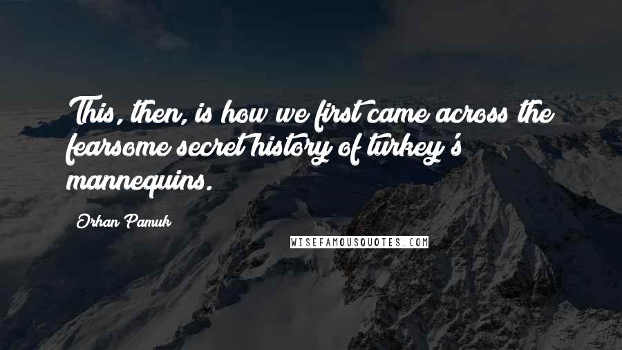 Orhan Pamuk Quotes: This, then, is how we first came across the fearsome secret history of turkey's mannequins.