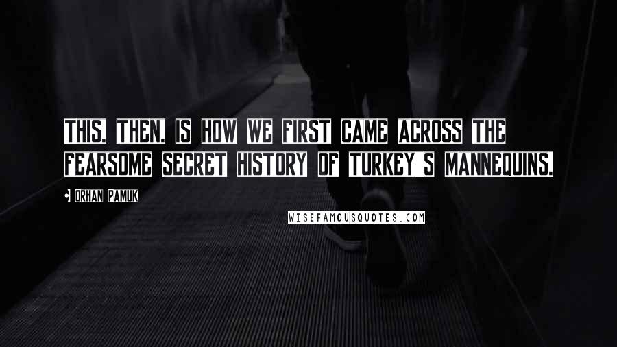 Orhan Pamuk Quotes: This, then, is how we first came across the fearsome secret history of turkey's mannequins.