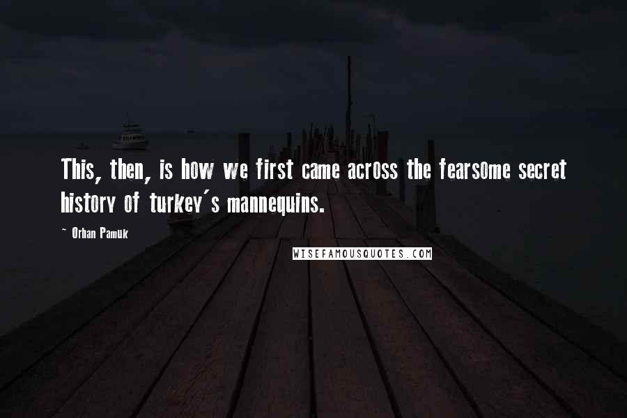 Orhan Pamuk Quotes: This, then, is how we first came across the fearsome secret history of turkey's mannequins.