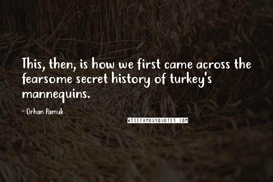 Orhan Pamuk Quotes: This, then, is how we first came across the fearsome secret history of turkey's mannequins.