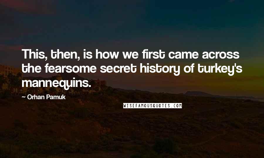 Orhan Pamuk Quotes: This, then, is how we first came across the fearsome secret history of turkey's mannequins.