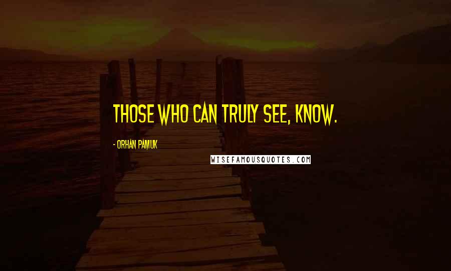 Orhan Pamuk Quotes: Those who can truly see, know.