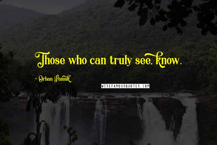 Orhan Pamuk Quotes: Those who can truly see, know.