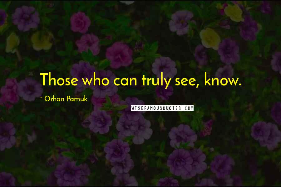 Orhan Pamuk Quotes: Those who can truly see, know.