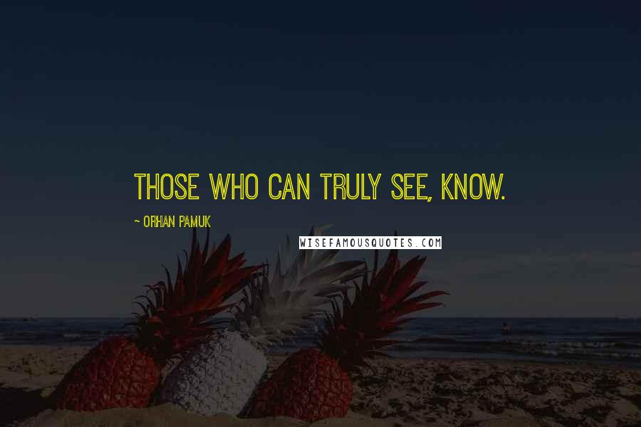 Orhan Pamuk Quotes: Those who can truly see, know.