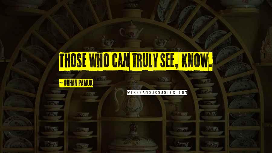 Orhan Pamuk Quotes: Those who can truly see, know.
