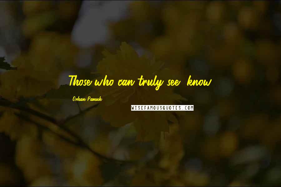 Orhan Pamuk Quotes: Those who can truly see, know.