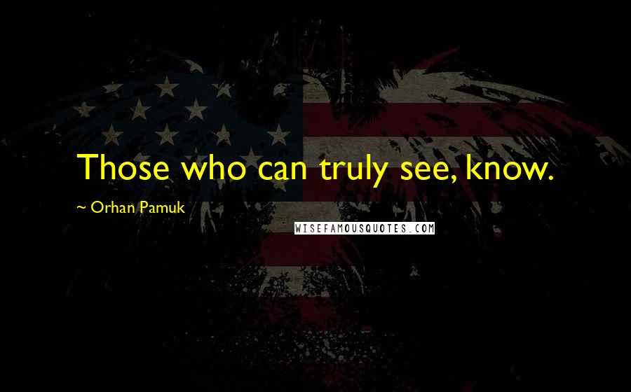 Orhan Pamuk Quotes: Those who can truly see, know.