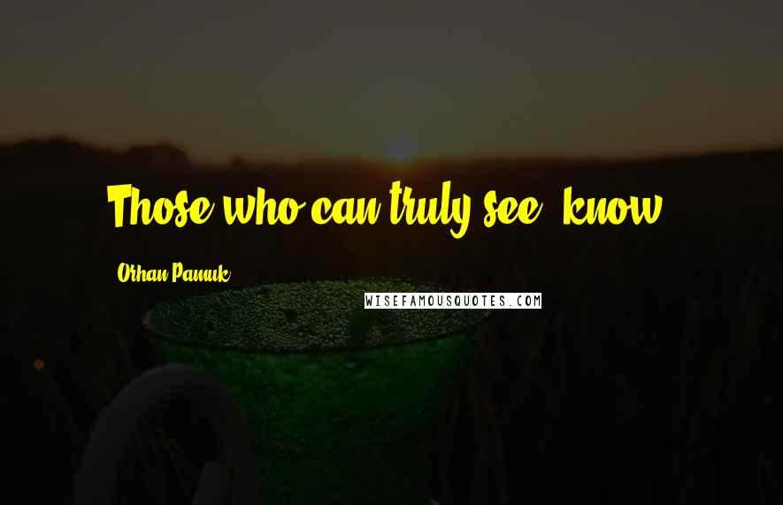Orhan Pamuk Quotes: Those who can truly see, know.