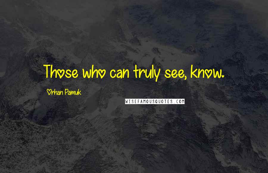 Orhan Pamuk Quotes: Those who can truly see, know.
