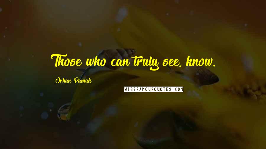 Orhan Pamuk Quotes: Those who can truly see, know.