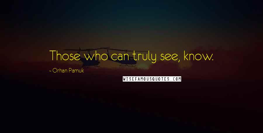 Orhan Pamuk Quotes: Those who can truly see, know.